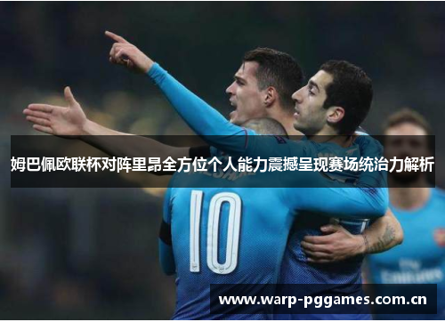 姆巴佩欧联杯对阵里昂全方位个人能力震撼呈现赛场统治力解析