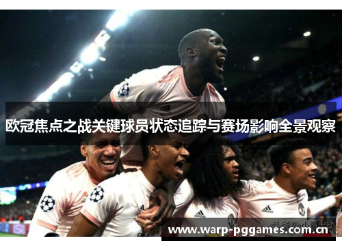 欧冠焦点之战关键球员状态追踪与赛场影响全景观察